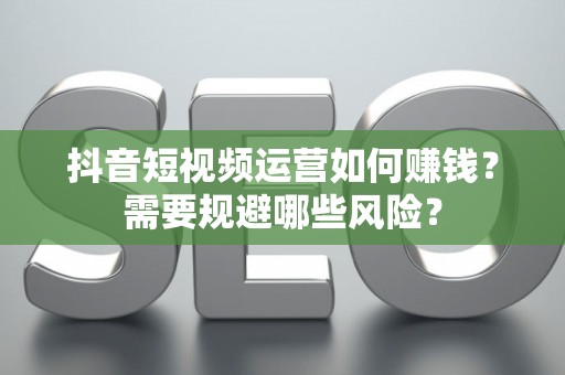 抖音短视频运营如何赚钱？需要规避哪些风险？
