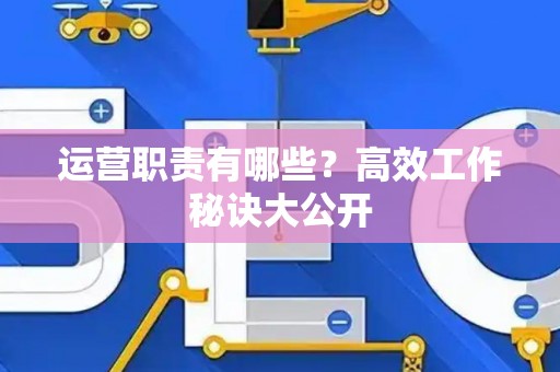 运营职责有哪些？高效工作秘诀大公开